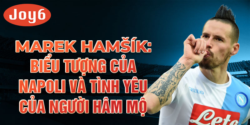 Marek Hamšík: Biểu tượng của napoli và tình yêu của người hâm mộ