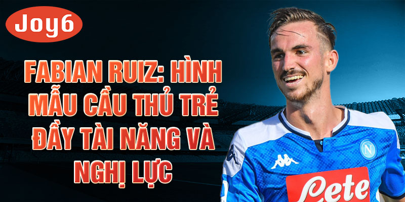 Fabian Ruiz: Hình mẫu cầu thủ trẻ đầy tài năng và nghị lực