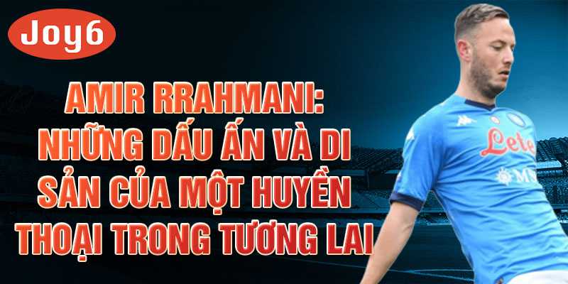 Amir Rrahmani: Những dấu ấn và di sản của một huyền thoại trong tương lai