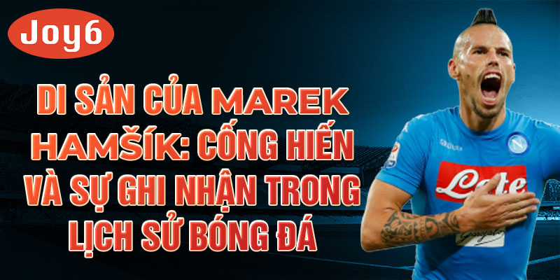 Di sản của Marek Hamšík: Cống hiến và sự ghi nhận trong lịch sử bóng đá