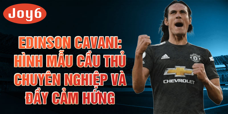 Edinson Cavani: Hình mẫu cầu thủ chuyên nghiệp và đầy cảm hứng