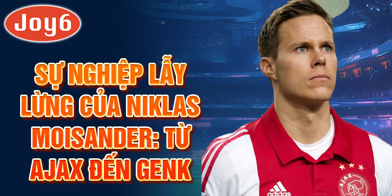 Sự nghiệp lẫy lừng của niklas moisander: từ ajax đến genk