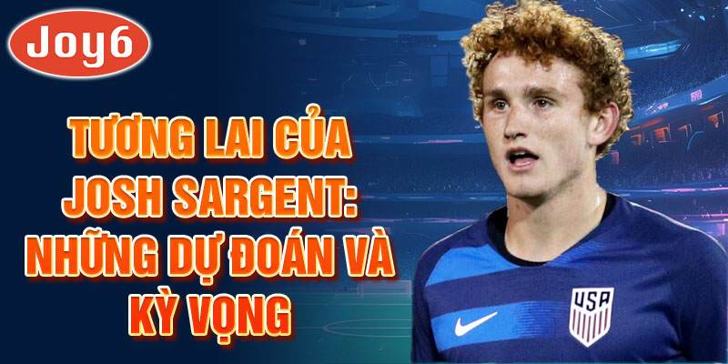 Tương lai của Josh Sargent: Những dự đoán và kỳ vọng