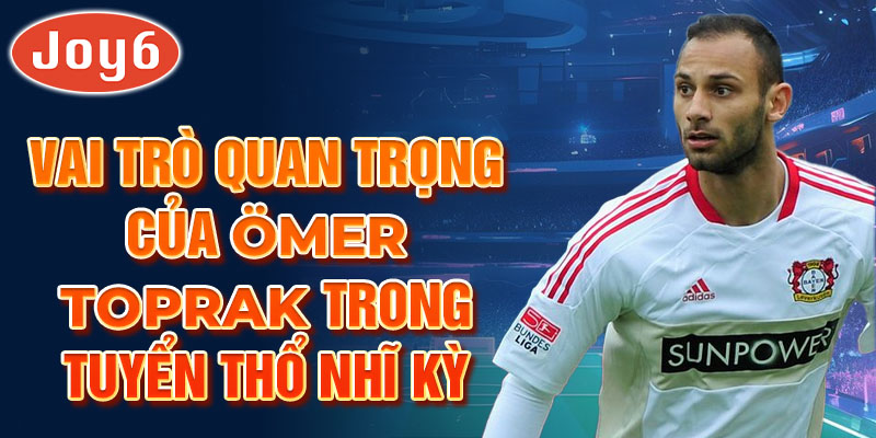 Vai trò quan trọng của Ömer Toprak trong tuyển Thổ Nhĩ Kỳ