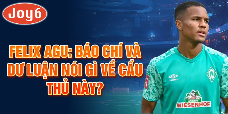 Felix Agu: Báo chí và dư luận nói gì về cầu thủ này?