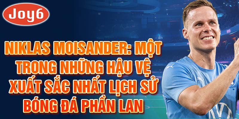 Niklas Moisander: Một trong những hậu vệ xuất sắc nhất lịch sử bóng đá Phần Lan