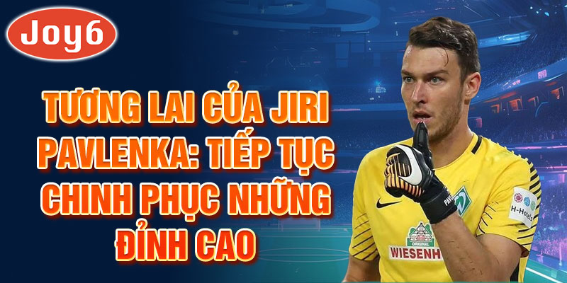 Tương lai của Jiri Pavlenka: Tiếp tục chinh phục những đỉnh cao